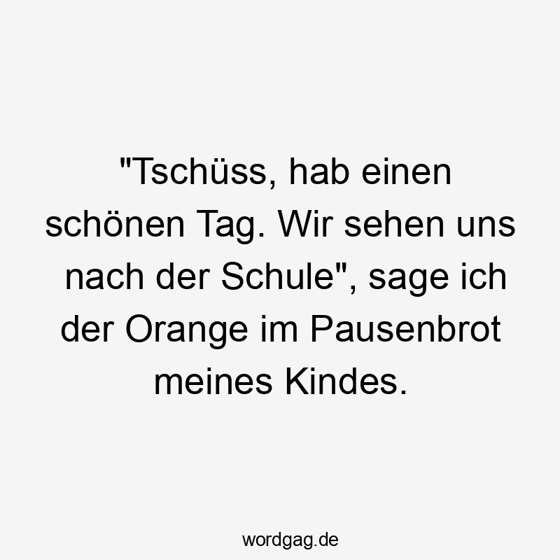 „Tschüss, hab einen schönen Tag. Wir sehen uns nach der Schule“, sage ich der Orange im Pausenbrot meines Kindes.