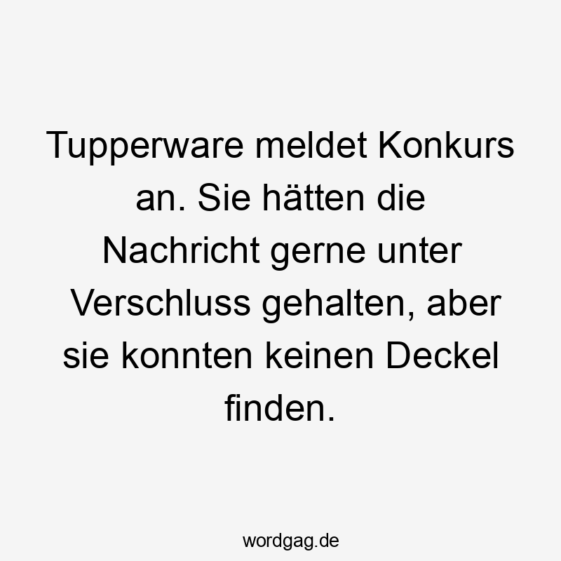 Tupperware meldet Konkurs an. Sie hätten die Nachricht gerne unter Verschluss gehalten, aber sie konnten keinen Deckel finden.