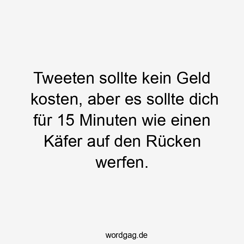 Tweeten sollte kein Geld kosten, aber es sollte dich für 15 Minuten wie einen Käfer auf den Rücken werfen.