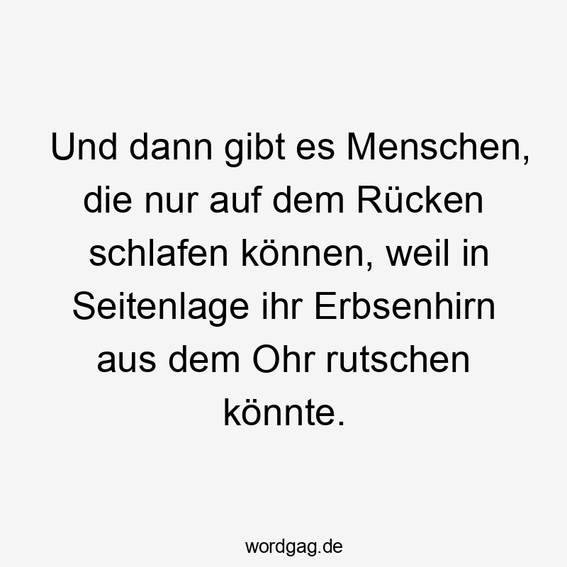 Und dann gibt es Menschen, die nur auf dem Rücken schlafen können, weil in Seitenlage ihr Erbsenhirn aus dem Ohr rutschen könnte.