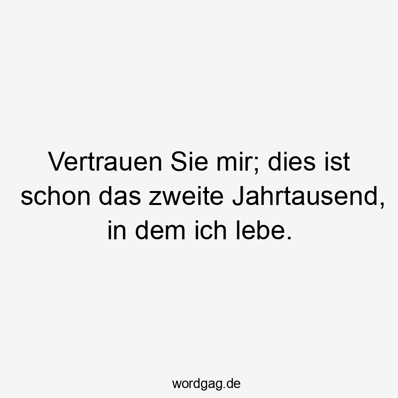 Vertrauen Sie mir; dies ist schon das zweite Jahrtausend, in dem ich lebe.