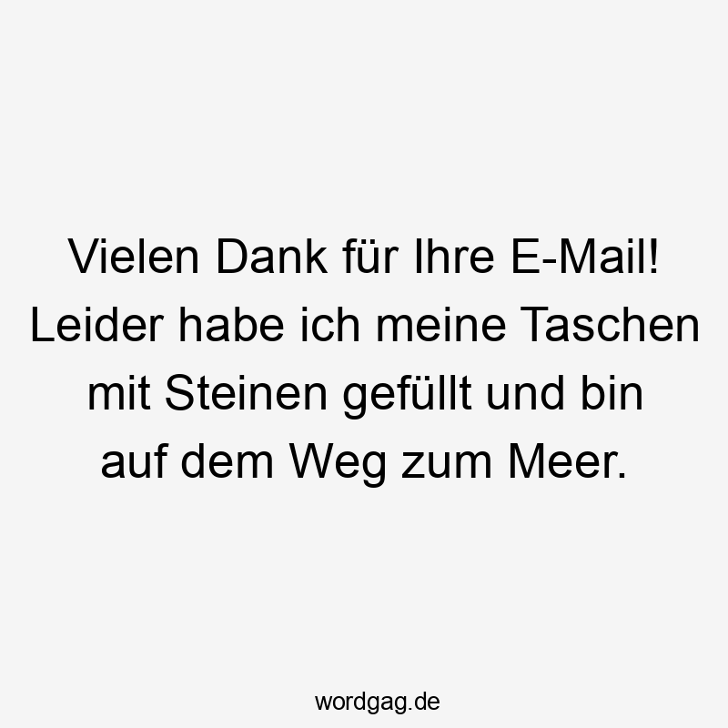 Vielen Dank für Ihre E-Mail! Leider habe ich meine Taschen mit Steinen gefüllt und bin auf dem Weg zum Meer.