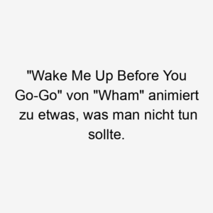 "Wake Me Up Before You Go-Go" von "Wham" animiert zu etwas, was man nicht tun sollte.