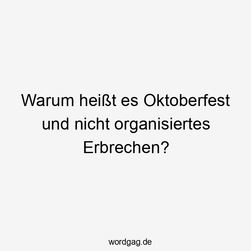 Lustige Oktoberfest Sprüche - Warum heißt es Oktoberfest und nicht organisiertes Erbrechen?