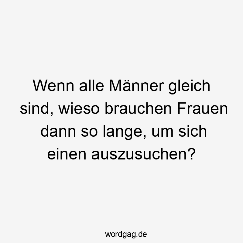 Lustige Sprüche: Gleich - Wenn alle Männer gleich sind, wieso brauchen Frauen dann so lange, um sich einen auszusuchen?