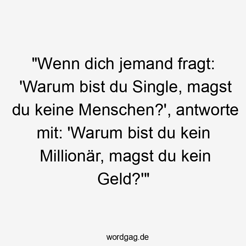 "Wenn dich jemand fragt: 'Warum bist du Single, magst du keine Menschen?', antworte mit: 'Warum bist du kein Millionär, magst du kein Geld?'"