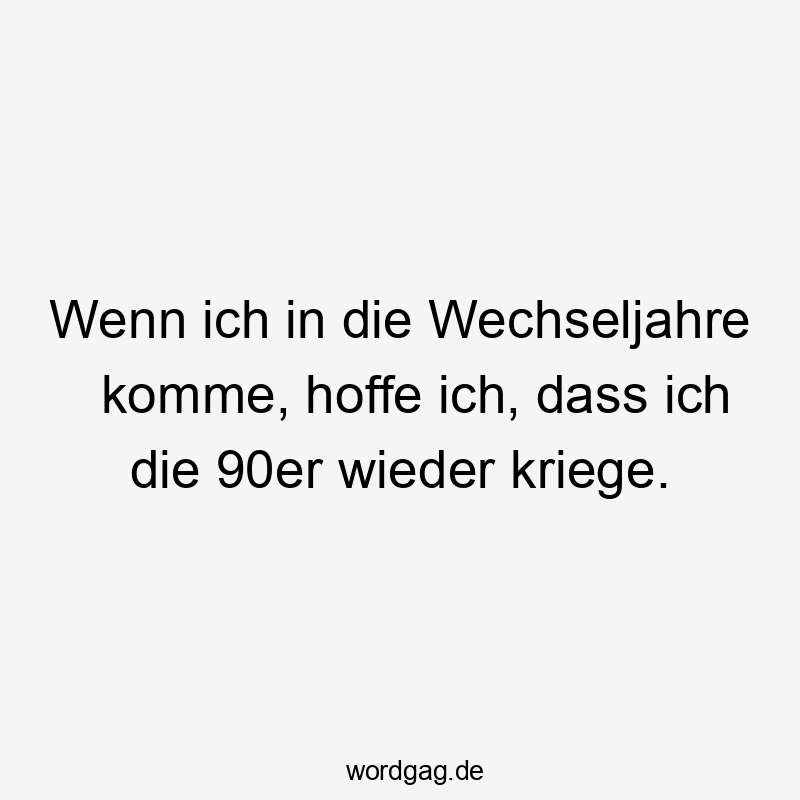 Wenn ich in die Wechseljahre komme, hoffe ich, dass ich die 90er wieder kriege.