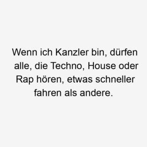 Wenn ich Kanzler bin, dürfen alle, die Techno, House oder Rap hören, etwas schneller fahren als andere.