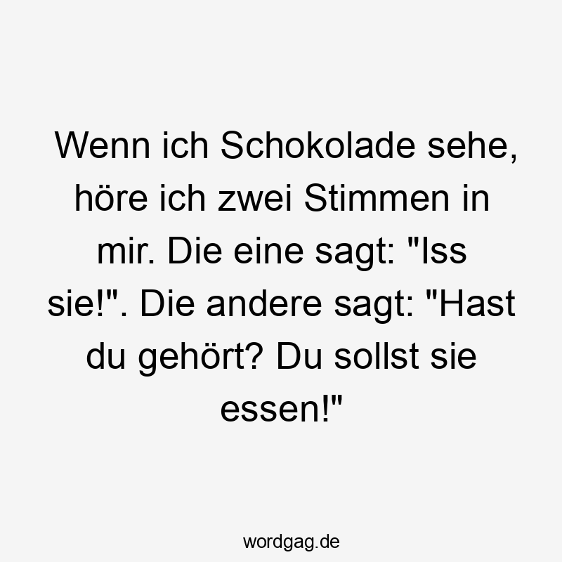Wenn ich Schokolade sehe, höre ich zwei Stimmen in mir. Die eine sagt: „Iss sie!“. Die andere sagt: „Hast du gehört? Du sollst sie essen!“