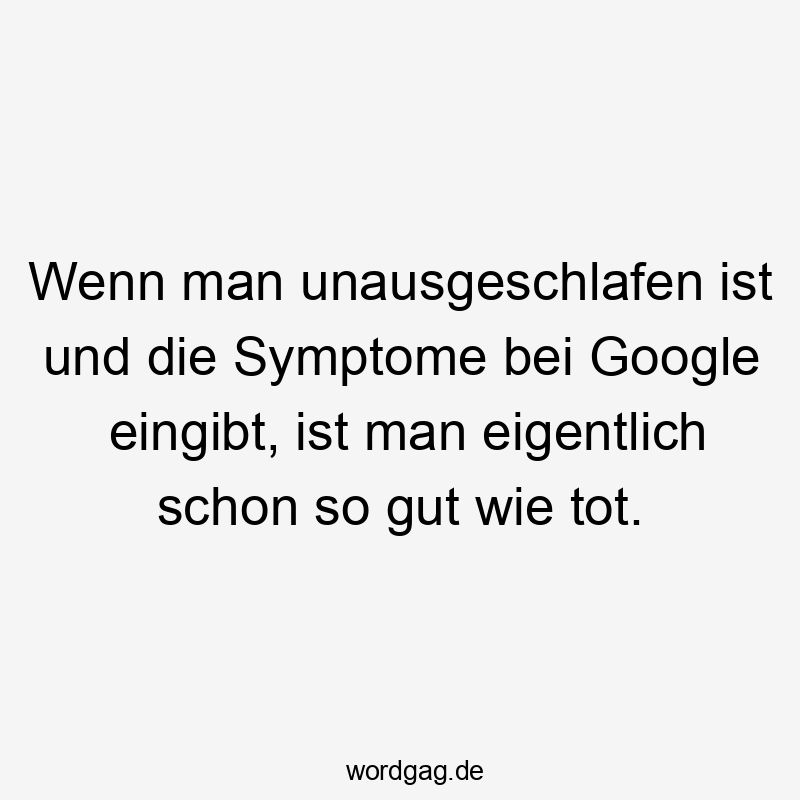 Wenn man unausgeschlafen ist und die Symptome bei Google eingibt, ist man eigentlich schon so gut wie tot.
