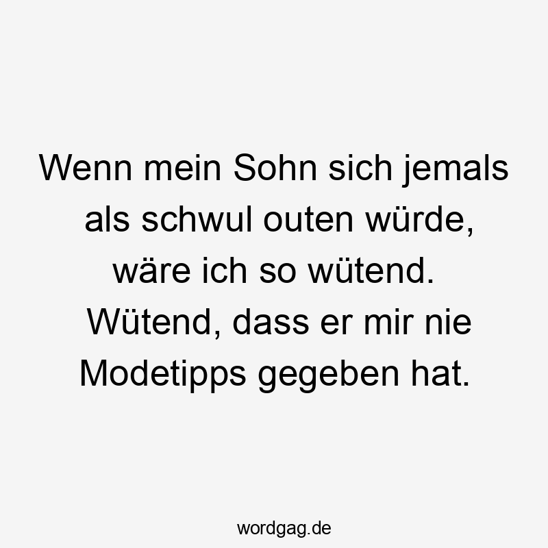 Wenn mein Sohn sich jemals als schwul outen würde, wäre ich so wütend. Wütend, dass er mir nie Modetipps gegeben hat.