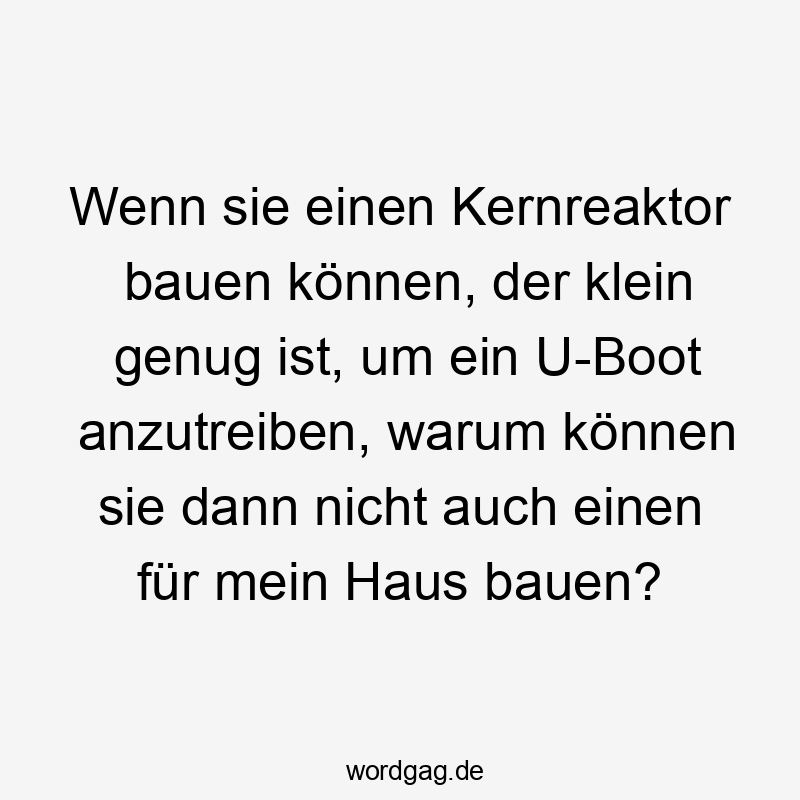 Wenn sie einen Kernreaktor bauen können, der klein genug ist, um ein U-Boot anzutreiben, warum können sie dann nicht auch einen für mein Haus bauen?
