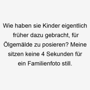 Wie haben sie Kinder eigentlich früher dazu gebracht, für Ölgemälde zu posieren? Meine sitzen keine 4 Sekunden für ein Familienfoto still.