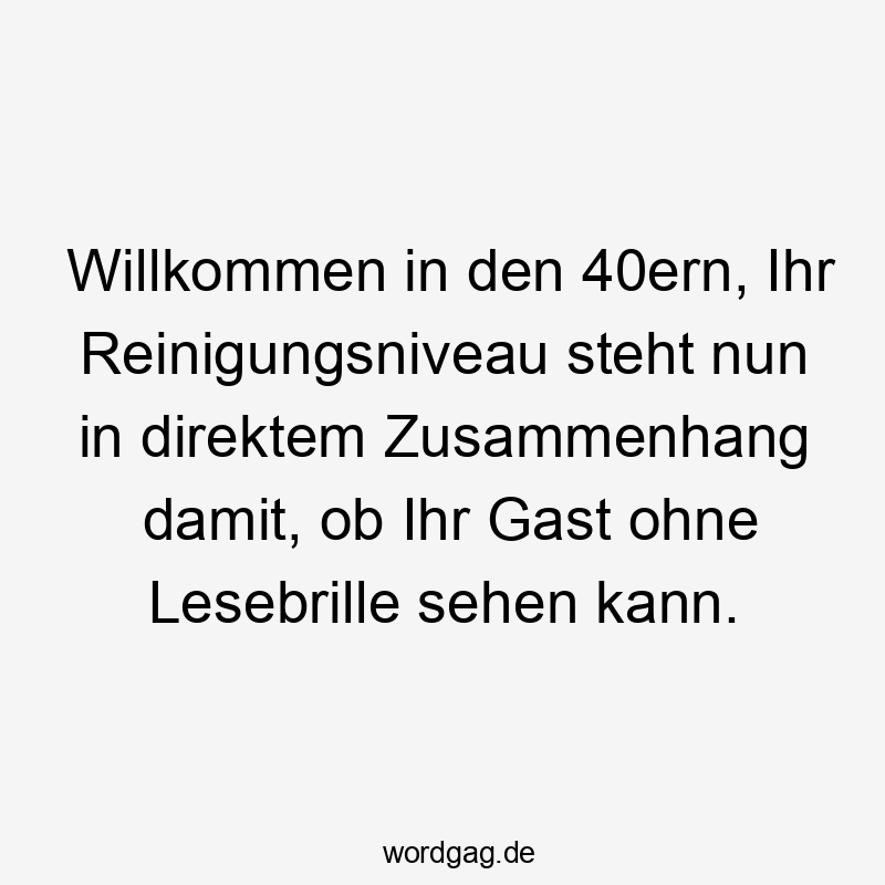 Willkommen in den 40ern, Ihr Reinigungsniveau steht nun in direktem Zusammenhang damit, ob Ihr Gast ohne Lesebrille sehen kann.