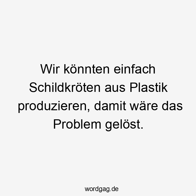 Lustige Sprüche: Umwelt - Wir könnten einfach Schildkröten aus Plastik produzieren, damit wäre das Problem gelöst.