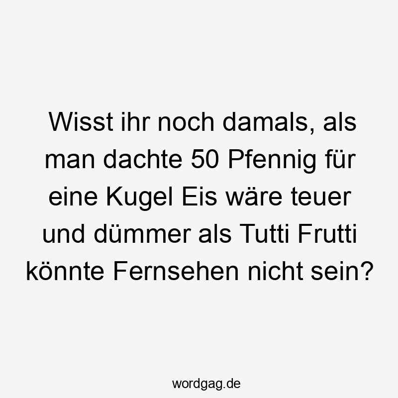 Wisst ihr noch damals, als man dachte 50 Pfennig für eine Kugel Eis wäre teuer und dümmer als Tutti Frutti könnte Fernsehen nicht sein?