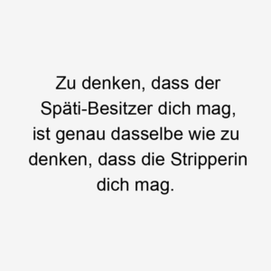 Zu denken, dass der Späti-Besitzer dich mag, ist genau dasselbe wie zu denken, dass die Stripperin dich mag.