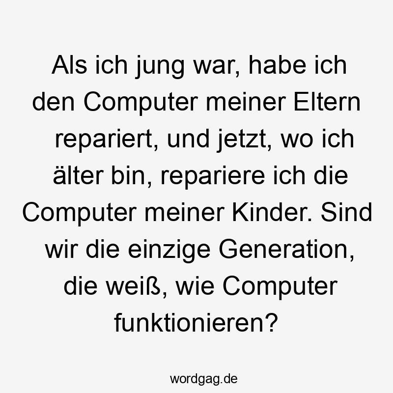 Als ich jung war, habe ich den Computer meiner Eltern repariert, und jetzt, wo ich älter bin, repariere ich die Computer meiner Kinder. Sind wir die einzige Generation, die weiß, wie Computer funktionieren?