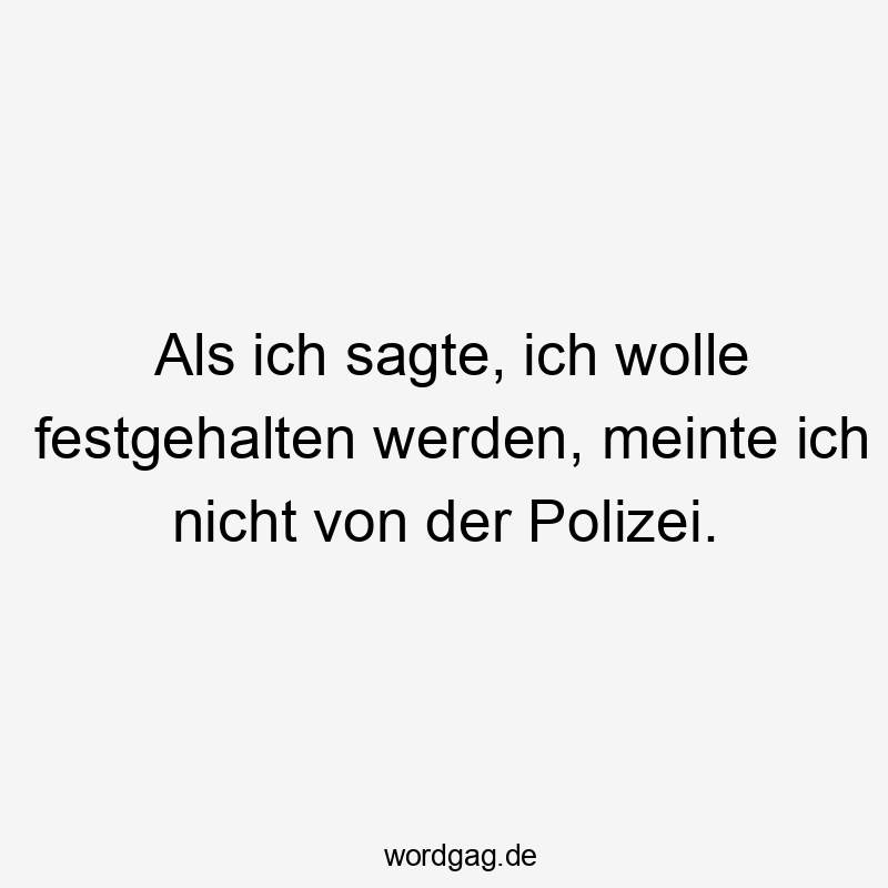 Als ich sagte, ich wolle festgehalten werden, meinte ich nicht von der Polizei.