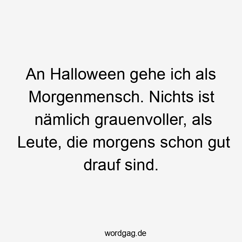 Lustige Sprüche: Leute - An Halloween gehe ich als Morgenmensch. Nichts ist nämlich grauenvoller, als Leute, die morgens schon gut drauf sind.