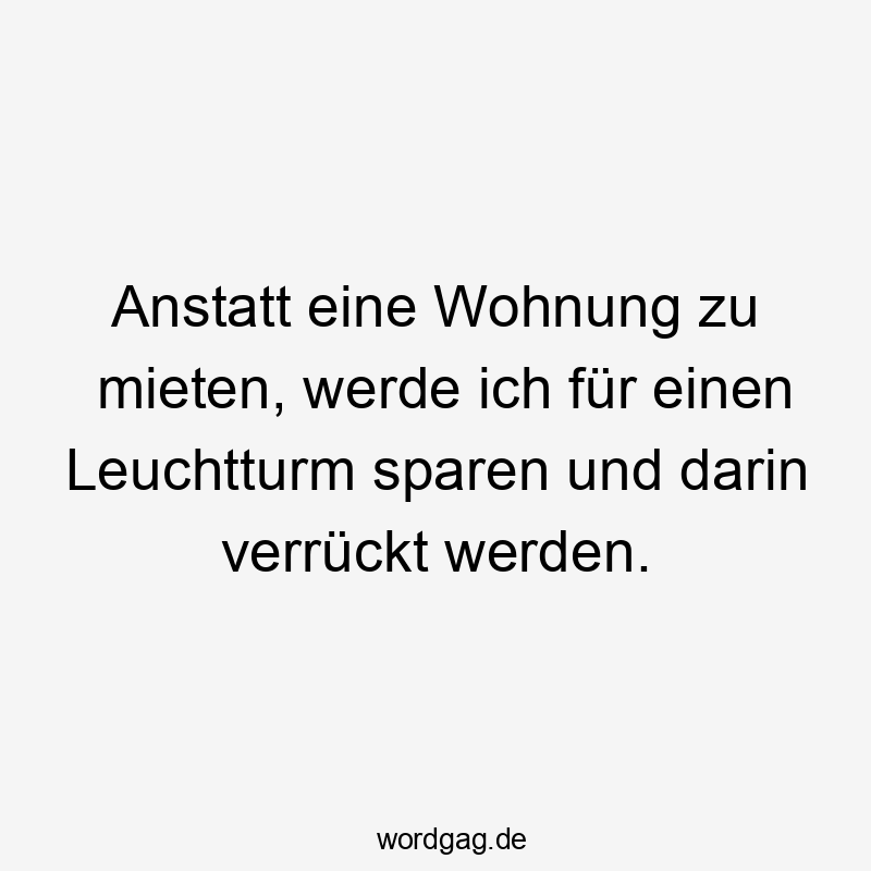 Anstatt eine Wohnung zu mieten, werde ich für einen Leuchtturm sparen und darin verrückt werden.