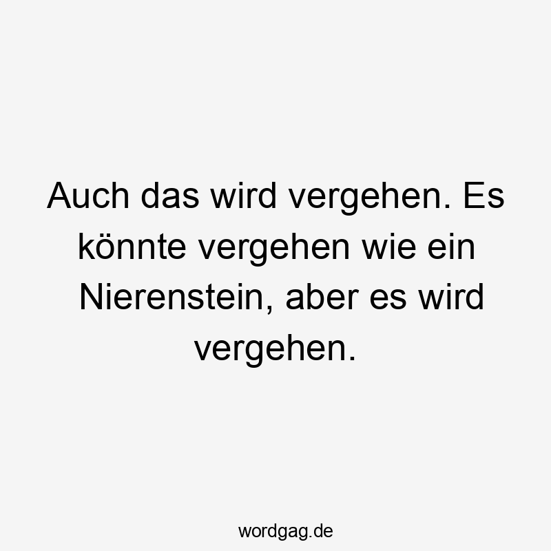 Auch das wird vergehen. Es könnte vergehen wie ein Nierenstein, aber es wird vergehen.