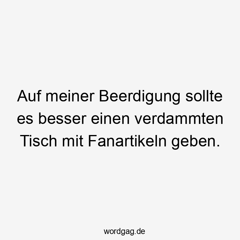 Auf meiner Beerdigung sollte es besser einen verdammten Tisch mit Fanartikeln geben.
