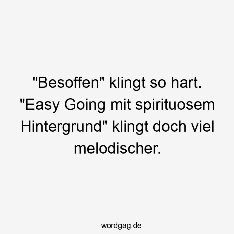 Lustige Sprüche: Hintergrund - „Besoffen“ klingt so hart. „Easy Going mit spirituosem Hintergrund“ klingt doch viel melodischer.