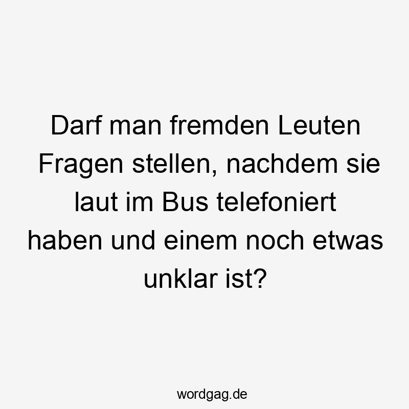 Lustige Sprüche: Fragen - Darf man fremden Leuten Fragen stellen, nachdem sie laut im Bus telefoniert haben und einem noch etwas unklar ist?