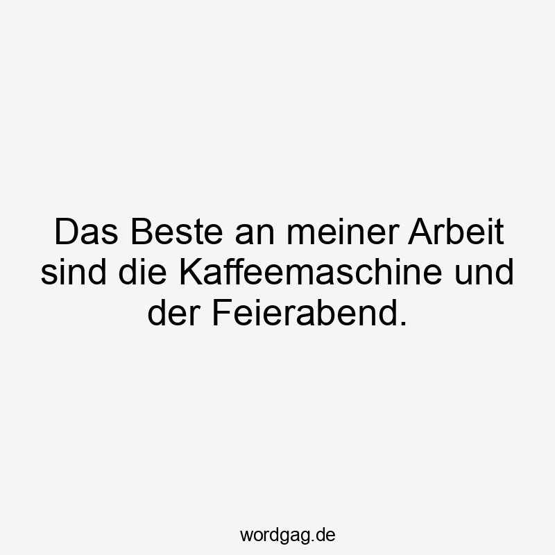 Das Beste an meiner Arbeit sind die Kaffeemaschine und der Feierabend.