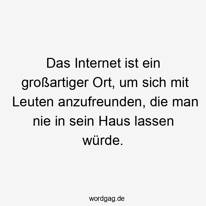 Das Internet ist ein großartiger Ort, um sich mit Leuten anzufreunden, die man nie in sein Haus lassen würde.