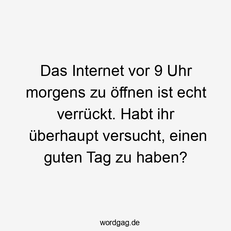 Das Internet vor 9 Uhr morgens zu öffnen ist echt verrückt. Habt ihr überhaupt versucht, einen guten Tag zu haben?