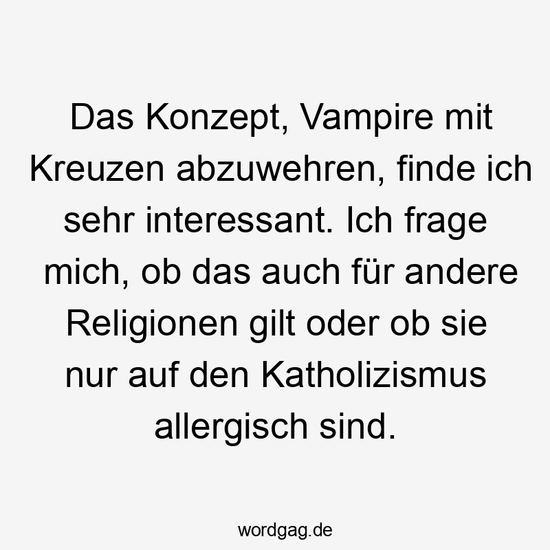 Das Konzept, Vampire mit Kreuzen abzuwehren, finde ich sehr interessant. Ich frage mich, ob das auch für andere Religionen gilt oder ob sie nur auf den Katholizismus allergisch sind.