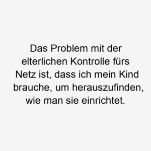 Das Problem mit der elterlichen Kontrolle fürs Netz ist, dass ich mein Kind brauche, um herauszufinden, wie man sie einrichtet.