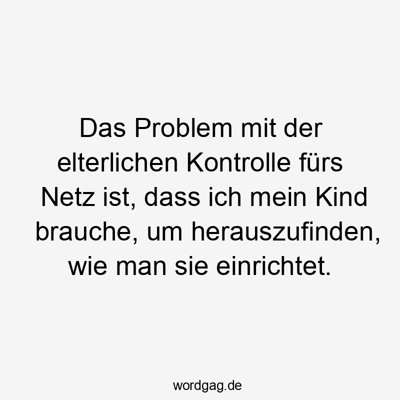 Das Problem mit der elterlichen Kontrolle fürs Netz ist, dass ich mein Kind brauche, um herauszufinden, wie man sie einrichtet.