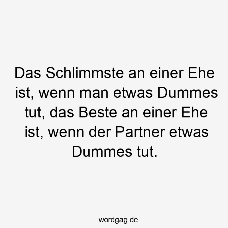 Das Schlimmste an einer Ehe ist, wenn man etwas Dummes tut, das Beste an einer Ehe ist, wenn der Partner etwas Dummes tut.