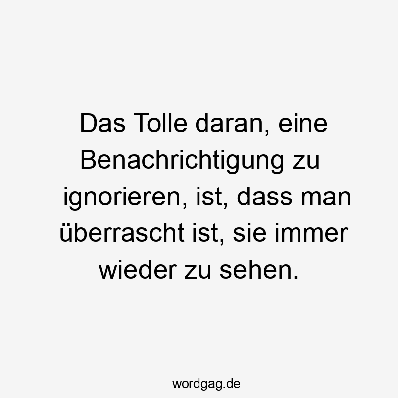 Das Tolle daran, eine Benachrichtigung zu ignorieren, ist, dass man überrascht ist, sie immer wieder zu sehen.