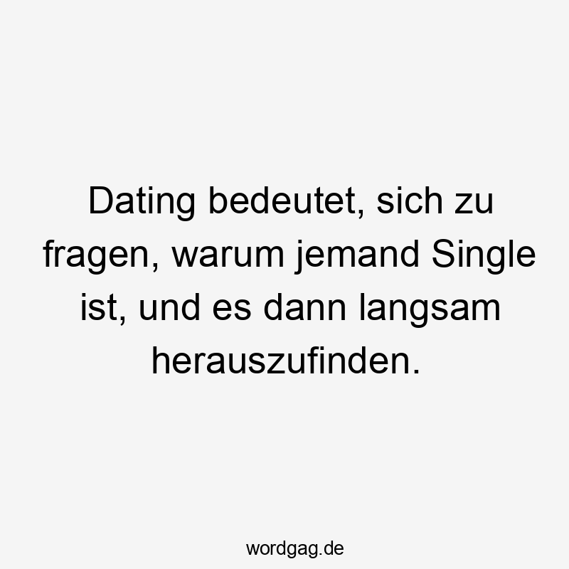 Lustige Sprüche: Fragen - Dating bedeutet, sich zu fragen, warum jemand Single ist, und es dann langsam herauszufinden.
