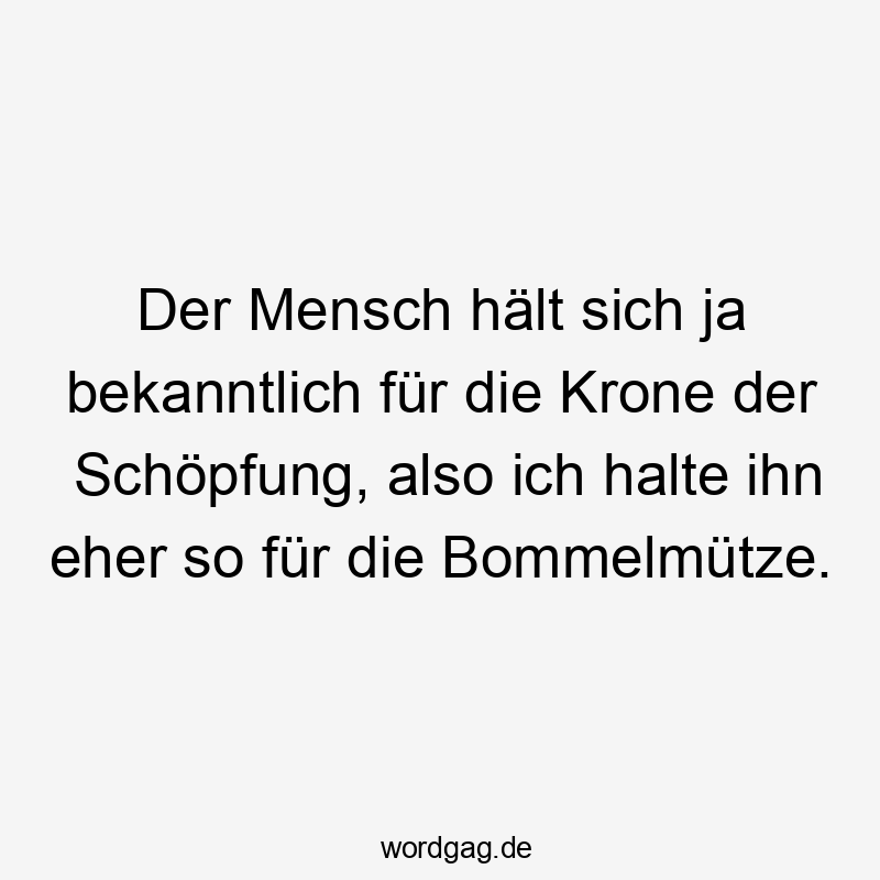 Der Mensch hält sich ja bekanntlich für die Krone der Schöpfung, also ich halte ihn eher so für die Bommelmütze.