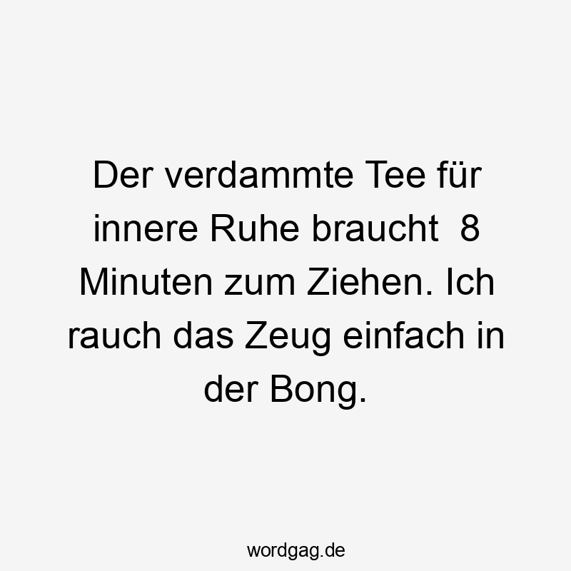 Der verdammte Tee für innere Ruhe braucht 8 Minuten zum Ziehen. Ich rauch das Zeug einfach in der Bong.