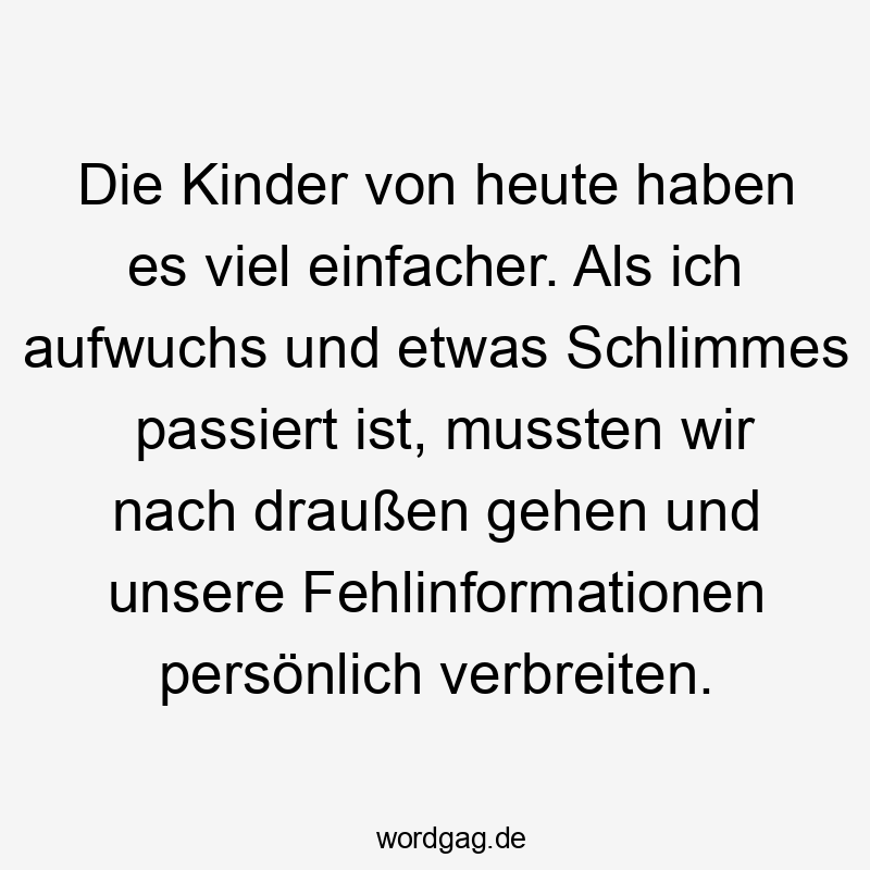 Lustige Sprüche: persönlich - Die Kinder von heute haben es viel einfacher. Als ich aufwuchs und etwas Schlimmes passiert ist, mussten wir nach draußen gehen und unsere Fehlinformationen persönlich verbreiten.