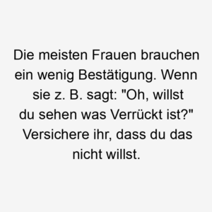 Die meisten Frauen brauchen ein wenig Bestätigung. Wenn sie z. B. sagt: "Oh, willst du sehen was Verrückt ist?" Versichere ihr, dass du das nicht willst.