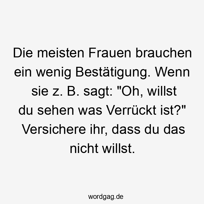 Die meisten Frauen brauchen ein wenig Bestätigung. Wenn sie z. B. sagt: "Oh, willst du sehen was Verrückt ist?" Versichere ihr, dass du das nicht willst.