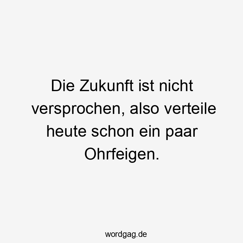 Lustige Sprüche: Heute - Die Zukunft ist nicht versprochen, also verteile heute schon ein paar Ohrfeigen.