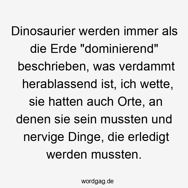 Lustige Orte Sprüche - Dinosaurier werden immer als die Erde „dominierend“ beschrieben, was verdammt herablassend ist, ich wette, sie hatten auch Orte, an denen sie sein mussten und nervige Dinge, die erledigt werden mussten.