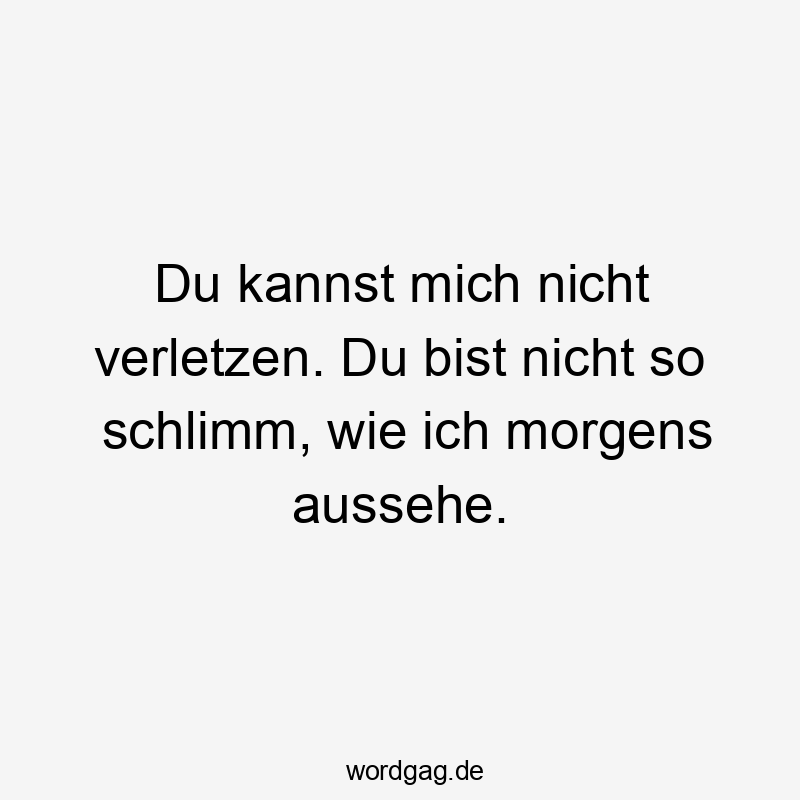 Du kannst mich nicht verletzen. Du bist nicht so schlimm, wie ich morgens aussehe.
