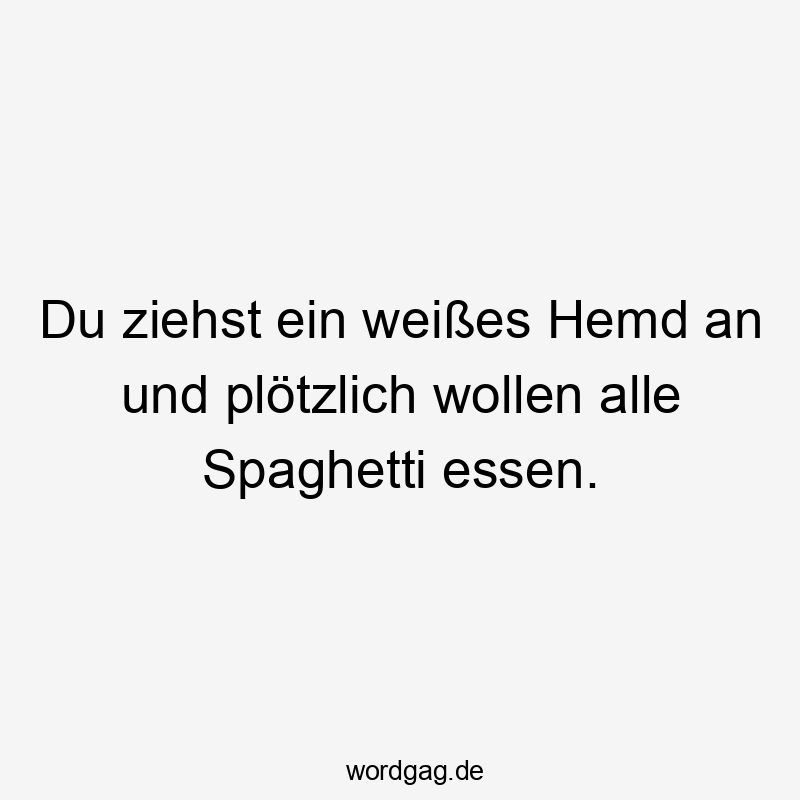 Lustige Sprüche: Essen - Du ziehst ein weißes Hemd an und plötzlich wollen alle Spaghetti essen.