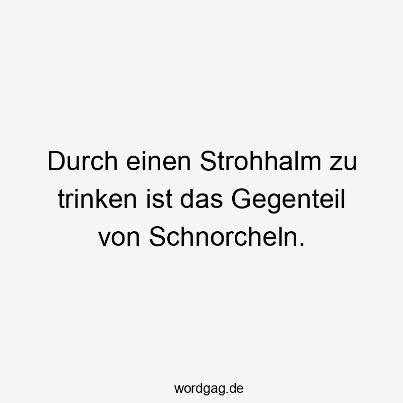 Durch einen Strohhalm zu trinken ist das Gegenteil von Schnorcheln.