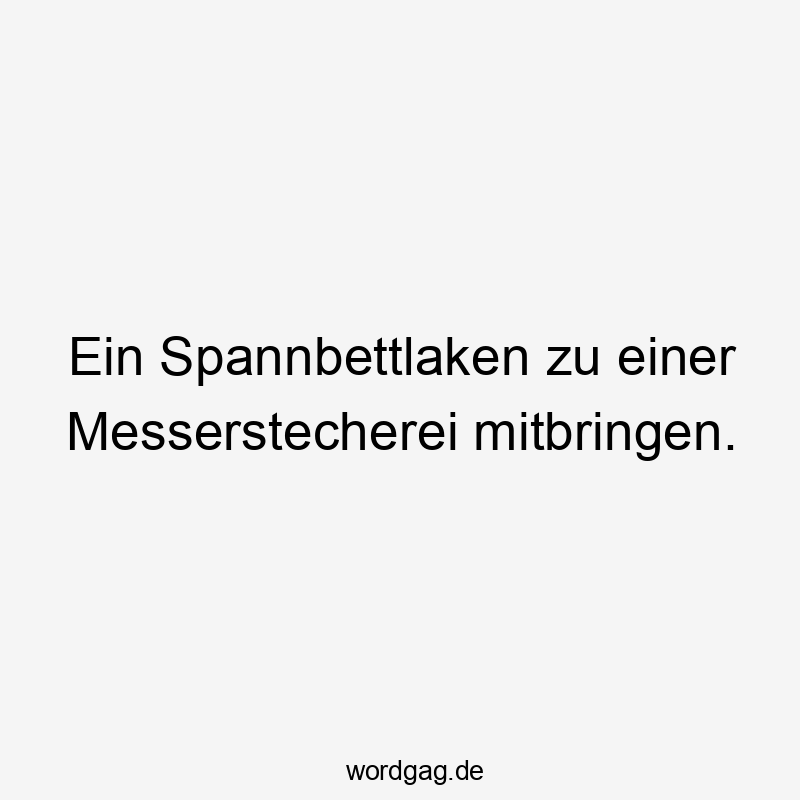 Ein Spannbettlaken zu einer Messerstecherei mitbringen.