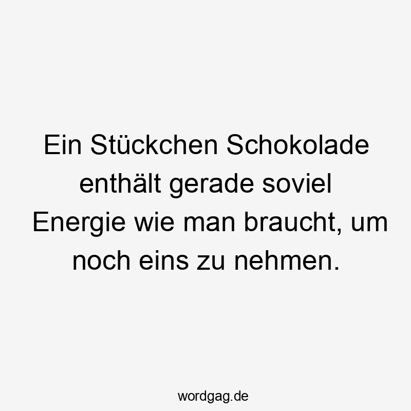 Ein Stückchen Schokolade enthält gerade soviel Energie wie man braucht, um noch eins zu nehmen.